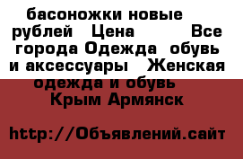 басоножки новые 500 рублей › Цена ­ 500 - Все города Одежда, обувь и аксессуары » Женская одежда и обувь   . Крым,Армянск